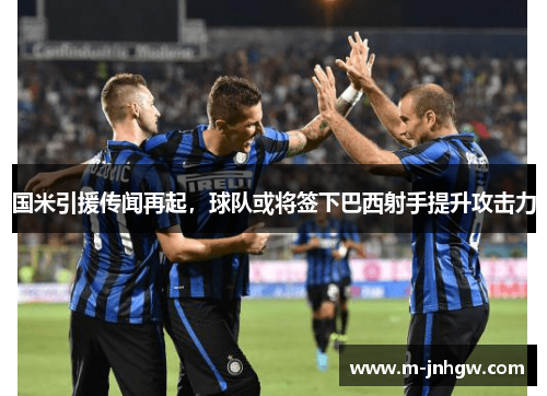 国米引援传闻再起，球队或将签下巴西射手提升攻击力