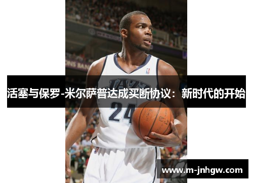 活塞与保罗-米尔萨普达成买断协议：新时代的开始