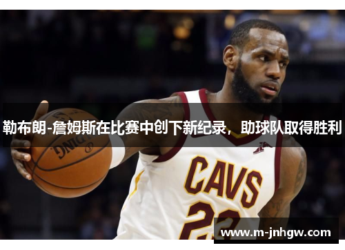勒布朗-詹姆斯在比赛中创下新纪录，助球队取得胜利