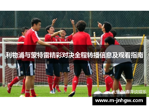 利物浦与蒙特雷精彩对决全程转播信息及观看指南