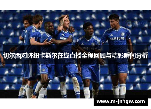 切尔西对阵纽卡斯尔在线直播全程回顾与精彩瞬间分析