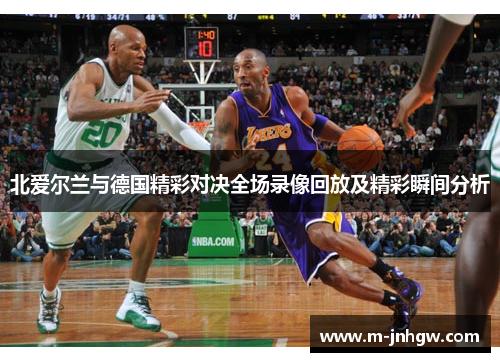 北爱尔兰与德国精彩对决全场录像回放及精彩瞬间分析
