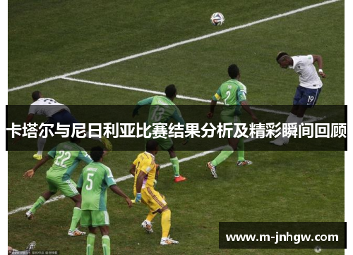 卡塔尔与尼日利亚比赛结果分析及精彩瞬间回顾