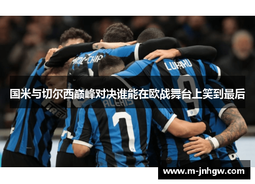 国米与切尔西巅峰对决谁能在欧战舞台上笑到最后