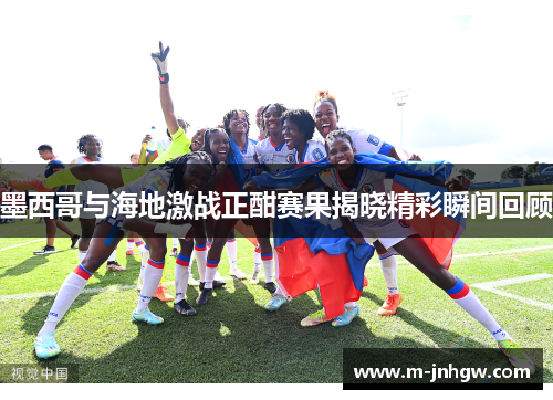 墨西哥与海地激战正酣赛果揭晓精彩瞬间回顾