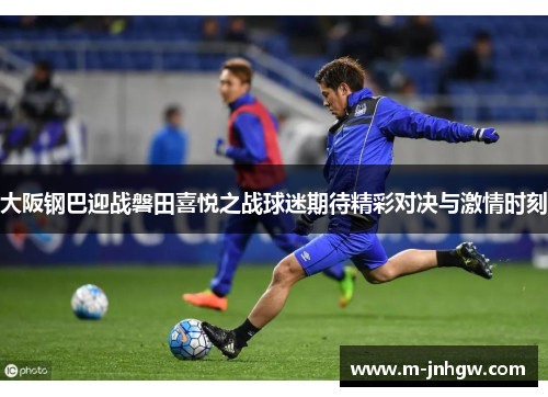 大阪钢巴迎战磐田喜悦之战球迷期待精彩对决与激情时刻