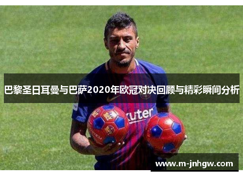 巴黎圣日耳曼与巴萨2020年欧冠对决回顾与精彩瞬间分析