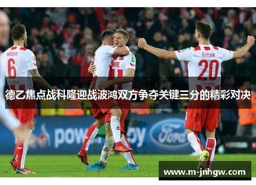 德乙焦点战科隆迎战波鸿双方争夺关键三分的精彩对决