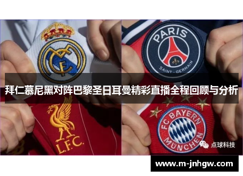拜仁慕尼黑对阵巴黎圣日耳曼精彩直播全程回顾与分析