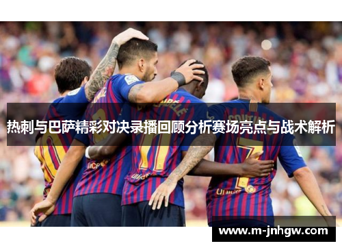热刺与巴萨精彩对决录播回顾分析赛场亮点与战术解析