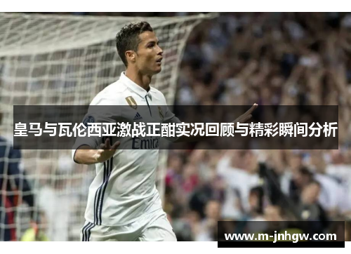 皇马与瓦伦西亚激战正酣实况回顾与精彩瞬间分析